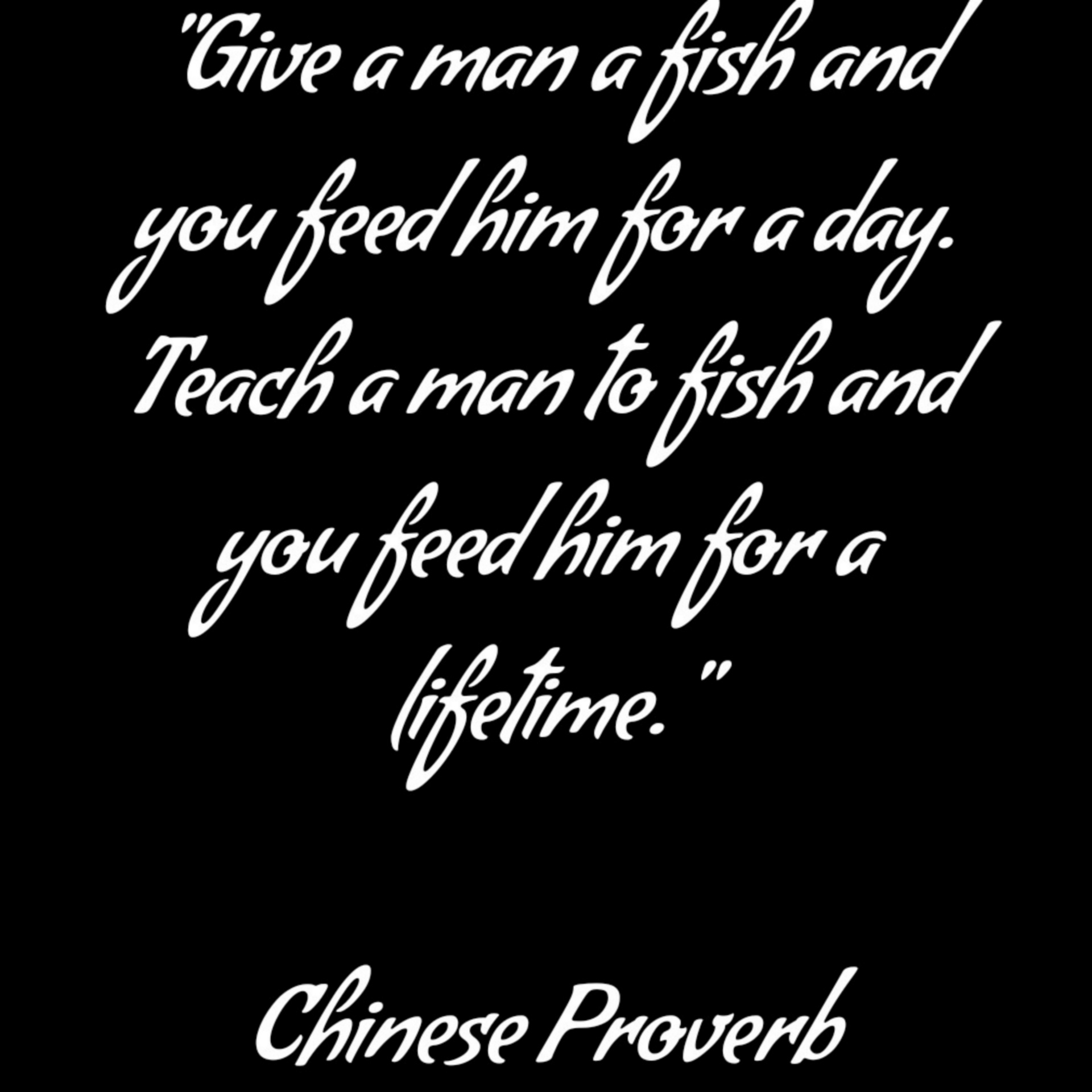 Give a man a fish and you feed him for a day. Teach a man to fish and you feed him for a lifetime. - Chinese Proverb