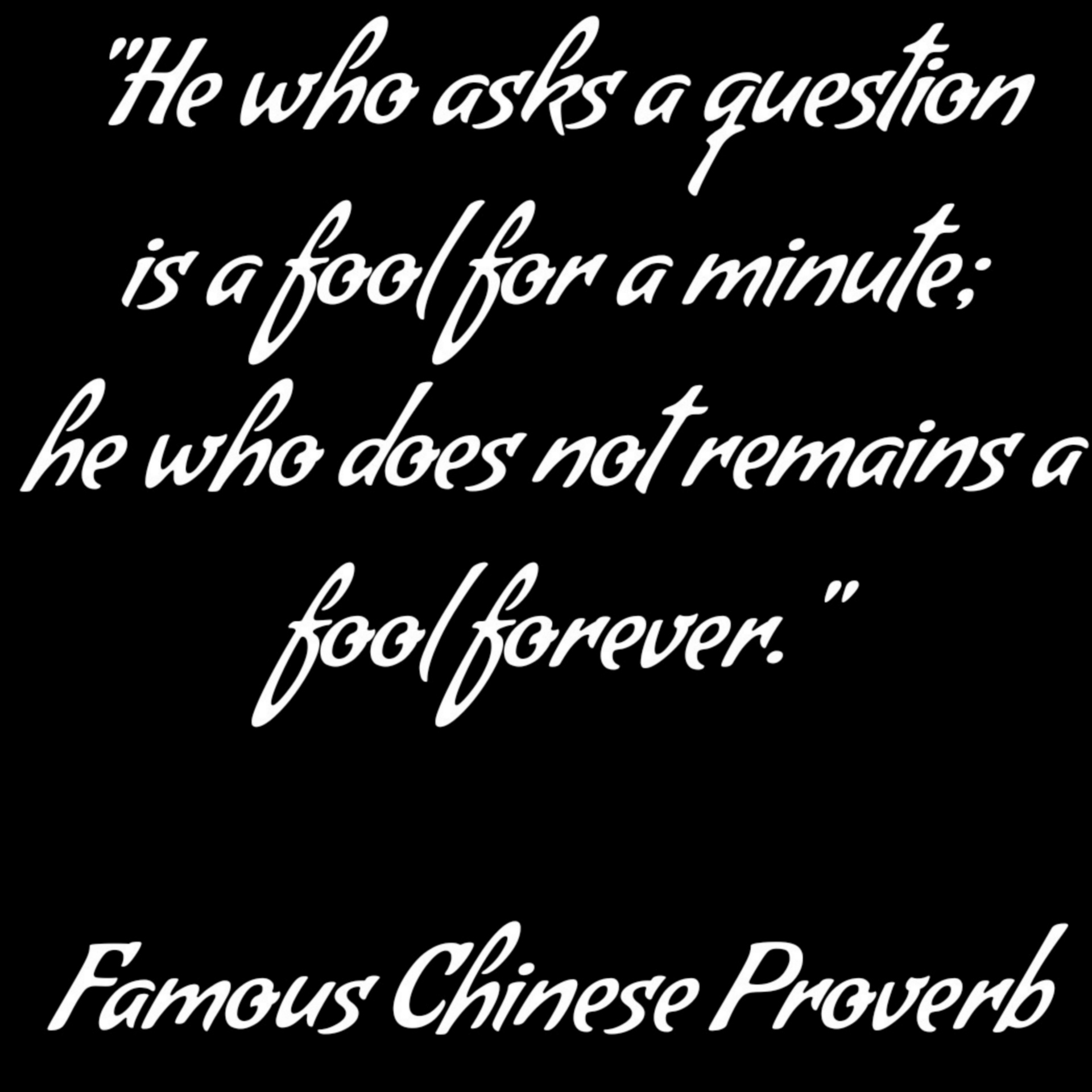 He who asks a question is a fool for a minute, he who does not remains a fool forever. - Famous Chinese Proverb