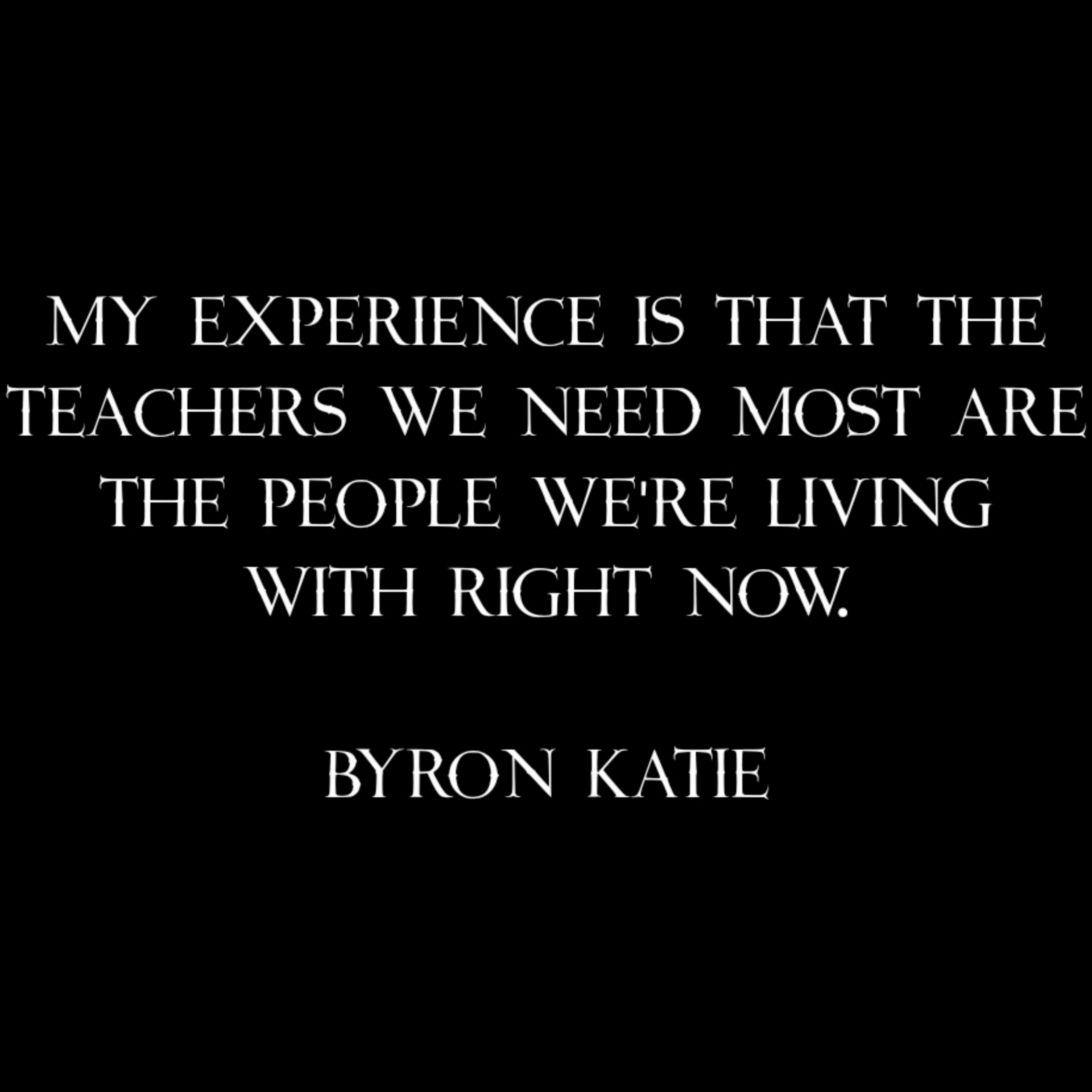 My experience is that the teachers we need most are the people we're living with right now. Byron Katie